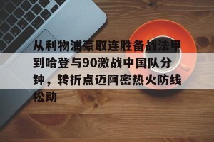 从利物浦豪取连胜备战法甲到哈登与90激战中国队分钟，转折点迈阿密热火防线松动 